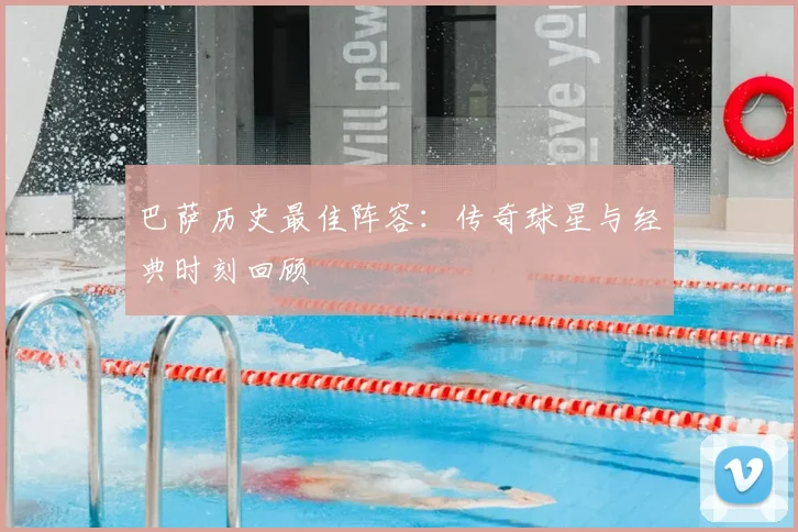 巴萨历史最佳阵容:传奇球星与经典时刻回顾