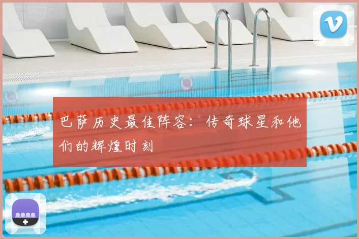 巴萨历史最佳阵容:传奇球星和他们的辉煌时刻