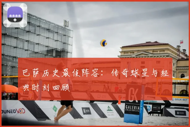 巴萨历史最佳阵容:传奇球星与经典时刻回顾